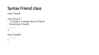Syntax Friend class
class ClassB;
class ClassA {
// ClassB is a friend class of ClassA
friend class ClassB;
... .. ...
};
class ClassB {
... .. ...
}
 