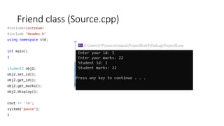 Friend class (Source.cpp)
#include<iostream>
#include "Header.h"
using namespace std;
int main()
{
student2 obj2;
obj2.set_id();
obj2.get_id();
obj2.get_marks();
obj2.display();
cout << 'n';
system("pause");
}
 