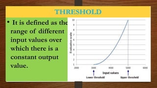THRESHOLD
• It is defined as the
range of different
input values over
which there is a
constant output
value.
 