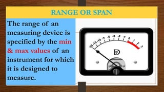 RANGE OR SPAN
The range of an
measuring device is
specified by the min
& max values of an
instrument for which
it is designed to
measure.
 