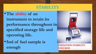STABILITY
•The ability of an
instrument to retain its
performance throughout its
specified storage life and
operating life.
•5ml of fuel sample is
enough
OXIDATION STABILITY
CHECKER
 