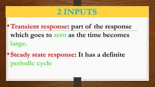 2 INPUTS
•Transient response: part of the response
which goes to zero as the time becomes
large.
•Steady state response: It has a definite
periodic cycle
 