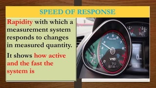 SPEED OF RESPONSE
Rapidity with which a
measurement system
responds to changes
in measured quantity.
It shows how active
and the fast the
system is
 