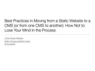 Best Practices in Moving from a Static Website to a
CMS (or from one CMS to another): How Not to
Lose Your Mind in the Process
Julia Kulla-Mader
http://www.juliakm.com
@JuliaKM
 