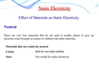 Static Electricity
Effect of Materials on Static Electricity
Neutral
There are very few materials that do not tend to readily attract or give up
electrons when brought in contact or rubbed with other materials.
Materials that are relatively neutral
Cotton Best for non-static clothes
Steel Not useful for static electricity
 