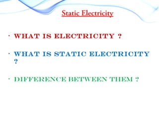 Static Electricity
• What is Electricity ?
• What is Static Electricity
?
• difference between them ?
 