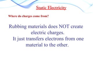 Static Electricity
Where do charges come from?
Rubbing materials does NOT create
electric charges.
It just transfers electrons from one
material to the other.
 