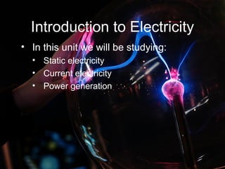 Introduction to Electricity
• In this unit we will be studying:
• Static electricity
• Current electricity
• Power generation.
 