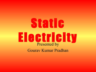 Static
ElectricityPresented by
Gourav Kumar Pradhan
 