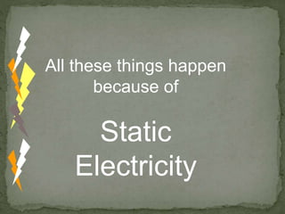 All these things happen
because of
Static
Electricity
 