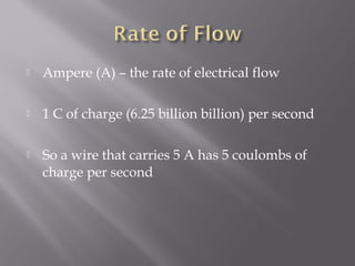    Ampere (A) – the rate of electrical flow

   1 C of charge (6.25 billion billion) per second

   So a wire that carries 5 A has 5 coulombs of
    charge per second
 
