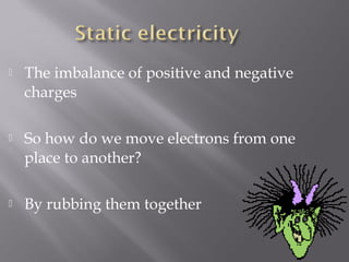    The imbalance of positive and negative
    charges

   So how do we move electrons from one
    place to another?

   By rubbing them together
 