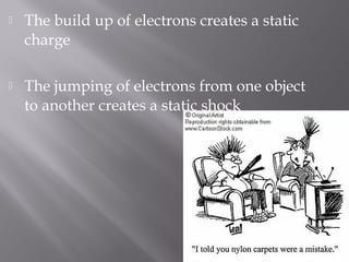    The build up of electrons creates a static
    charge

   The jumping of electrons from one object
    to another creates a static shock
 