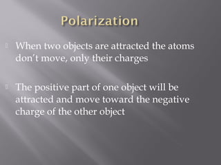    When two objects are attracted the atoms
    don’t move, only their charges

   The positive part of one object will be
    attracted and move toward the negative
    charge of the other object
 