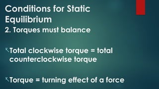 Conditions for Static
Equilibrium
2. Torques must balance
-Total clockwise torque = total
counterclockwise torque
-Torque = turning effect of a force
 