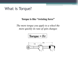 What is Torque?
Torque is like “twisting force”
The more torque you apply to a wheel the
more quickly its rate of spin changes
Torque = Fr
 
