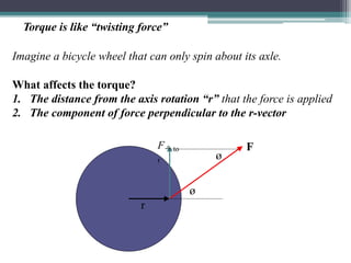 Torque is like “twisting force”
Imagine a bicycle wheel that can only spin about its axle.
What affects the torque?
1. The distance from the axis rotation “r” that the force is applied
2. The component of force perpendicular to the r-vector
ø
r
F
F to
r ø
 