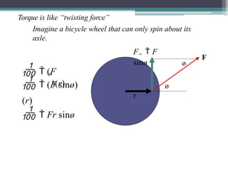 Torque is like “twisting force”
Imagine a bicycle wheel that can only spin about its
axle.
r
ø
F
F  F
sinø ø

  (F
)(r)
  (F sinø)
(r)
  Fr sinø
 