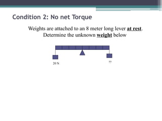 Condition 2: No net Torque
Weights are attached to an 8 meter long lever at rest.
Determine the unknown weight below
20 N ??
 