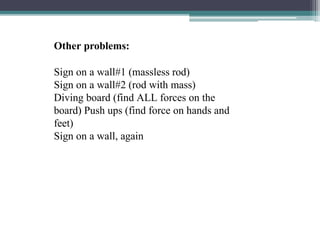 Other problems:
Sign on a wall#1 (massless rod)
Sign on a wall#2 (rod with mass)
Diving board (find ALL forces on the
board) Push ups (find force on hands and
feet)
Sign on a wall, again
 
