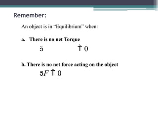 Remember:
An object is in “Equilibrium” when:
a. There is no net Torque
  0
b. There is no net force acting on the object
F  0
 