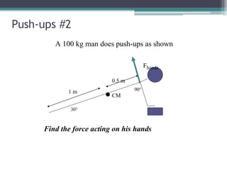 Push-ups #2
Find the force acting on his hands
1 m
30°
A 100 kg man does push-ups as shown
Fhands
0.5 m
CM
90°
 