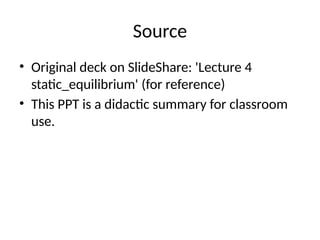 Source
• Original deck on SlideShare: 'Lecture 4
static_equilibrium' (for reference)
• This PPT is a didactic summary for classroom
use.
 