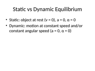 Static vs Dynamic Equilibrium
• Static: object at rest (v = 0), a = 0, α = 0
• Dynamic: motion at constant speed and/or
constant angular speed (a = 0, α = 0)
 
