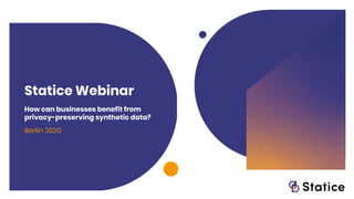 Statice Webinar
How can businesses benefit from
privacy-preserving synthetic data?
Berlin 2020
 