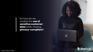 So how do we
enable the use of
sensitive customer
data while staying
privacy-compliant?
Statice Webinar | 2020
 