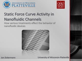 Static Force Curve Activity in
   Nanofluidic Channels
   How various treatments effect the behavior of
   nanofluidic devices




Jon Zickermann                  University of Wisconsin-Platteville
 