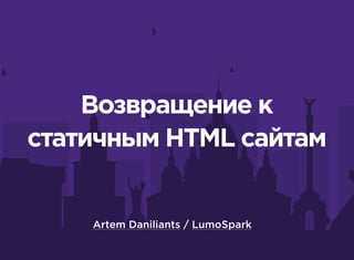 Возвращение к
статичным HTML сайтам
Artem Daniliants / LumoSpark
 