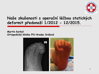 1
Naše zkušenosti s operační léčbou statických
deformit předonoží 1/2012 - 12/2015.
Martin Korbel
Ortopedická klinika FN Hradec Králové
 
