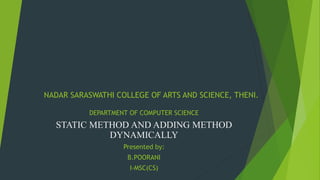 NADAR SARASWATHI COLLEGE OF ARTS AND SCIENCE, THENI.
DEPARTMENT OF COMPUTER SCIENCE
STATIC METHOD AND ADDING METHOD
DYNAMICALLY
Presented by:
B.POORANI
I-MSC(CS)
 
