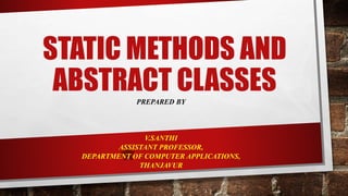 STATIC METHODS AND
ABSTRACT CLASSES
PREPARED BY
V.SANTHI
ASSISTANT PROFESSOR,
DEPARTMENT OF COMPUTER APPLICATIONS,
THANJAVUR
 