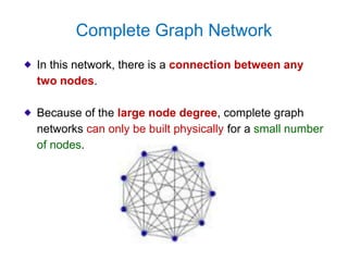 Complete Graph Network
In this network, there is a connection between any
two nodes.
Because of the large node degree, complete graph
networks can only be built physically for a small number
of nodes.
 