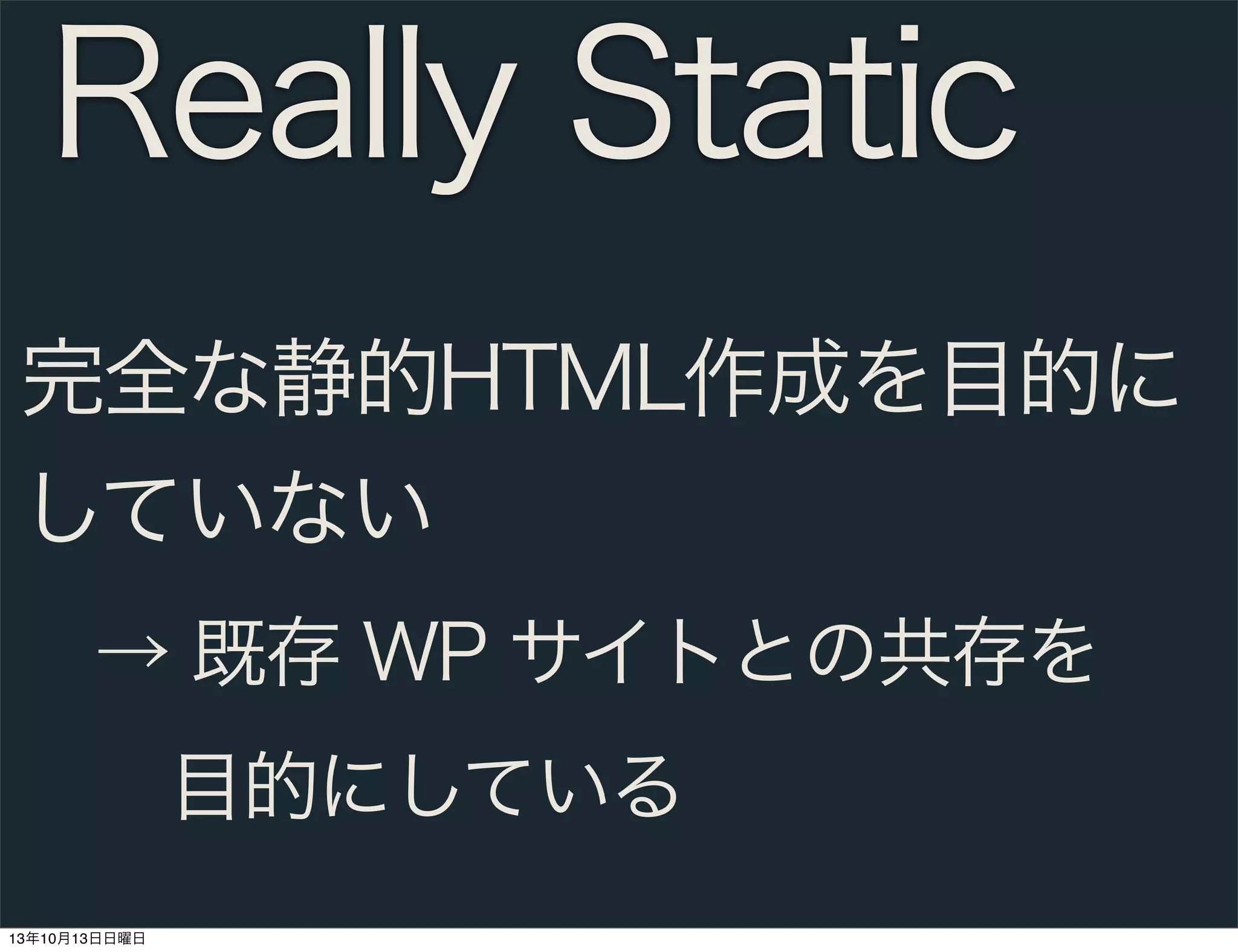 Really Static
完全な静的HTML作成を目的に
していない
 → 既存 WP サイトとの共存を
  目的にしている
13年10月13日日曜日

 