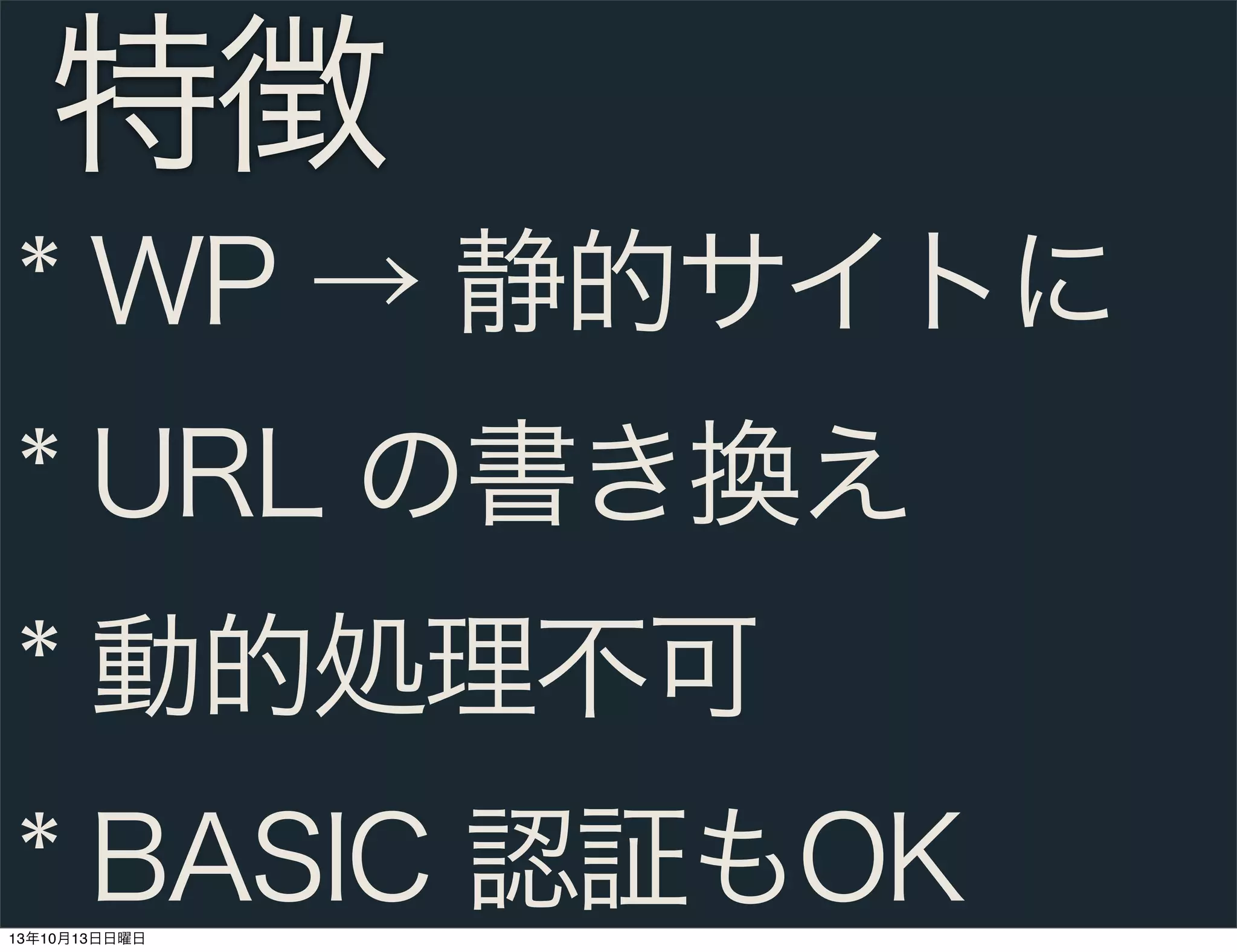 特徴
* WP → 静的サイトに
* URL の書き換え
* 動的処理不可
* BASIC 認証もOK
13年10月13日日曜日

 