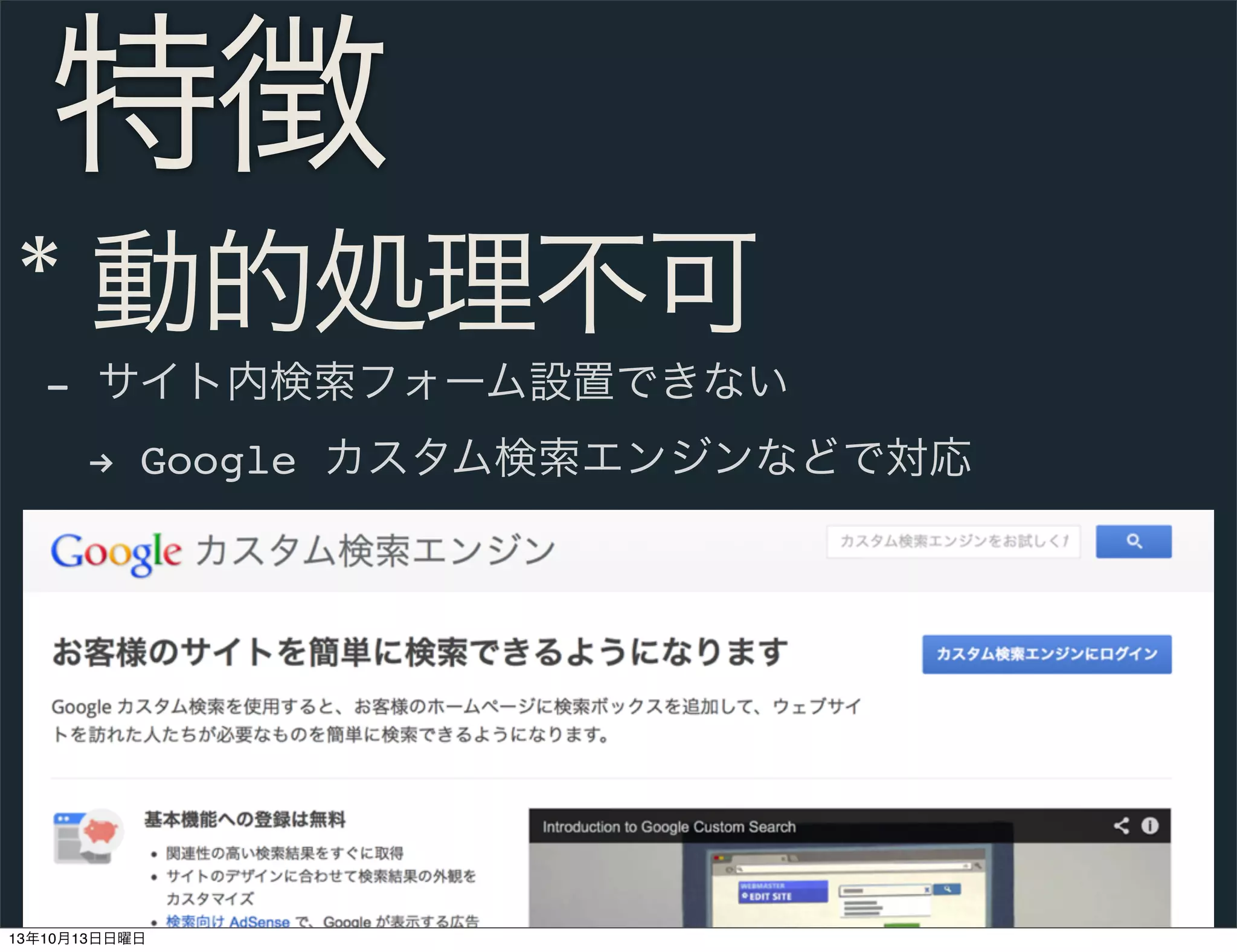 特徴
* 動的処理不可
- サイト内検索フォーム設置できない
 % Google カスタム検索エンジンなどで対応

13年10月13日日曜日

 