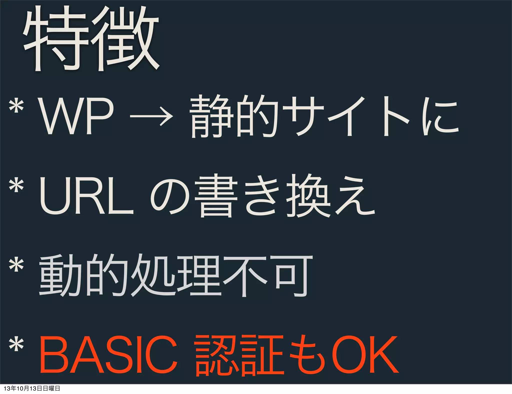 特徴
* WP → 静的サイトに
* URL の書き換え
* 動的処理不可
* BASIC 認証もOK
13年10月13日日曜日

 