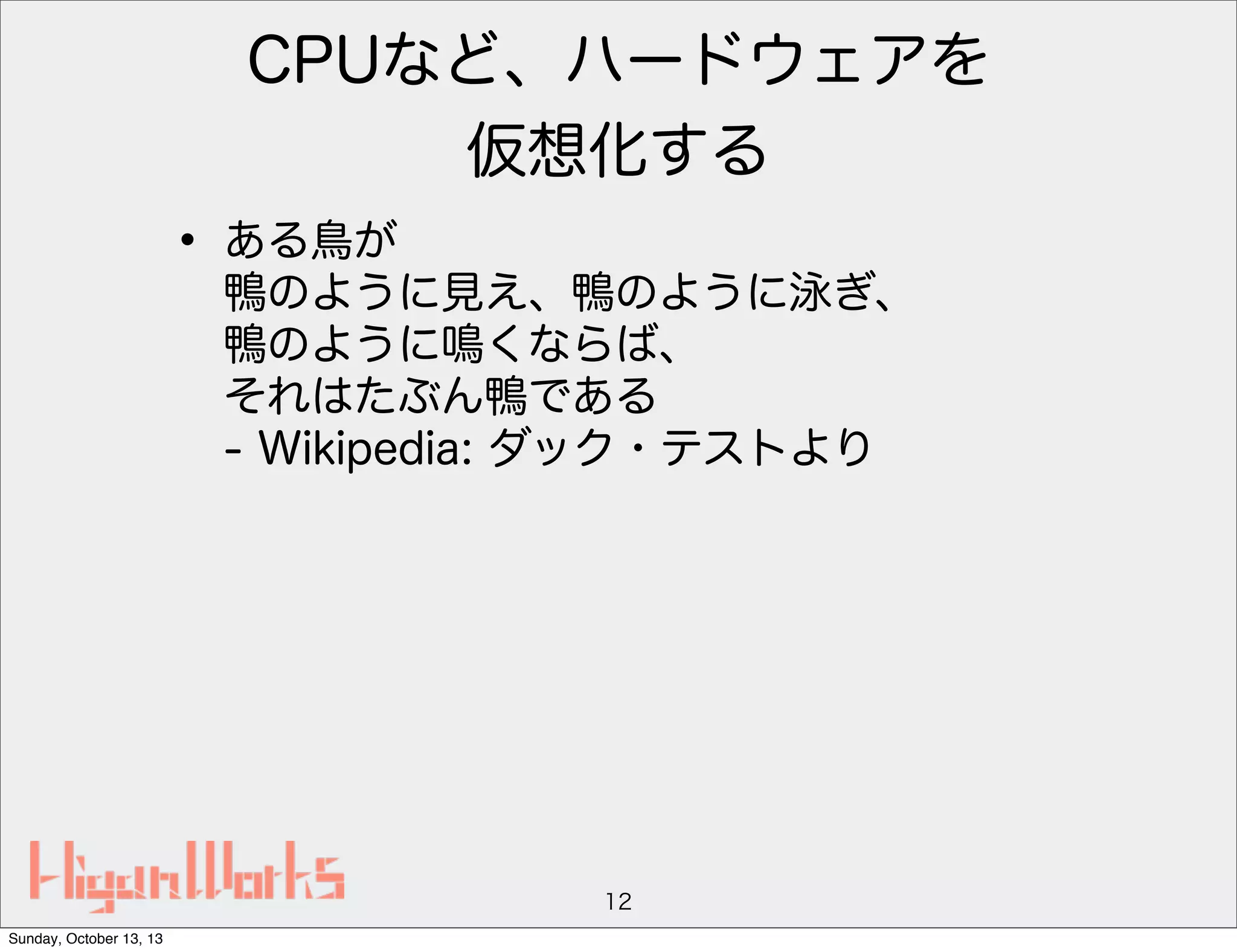 CPUなど、ハードウェアを
仮想化する

• ある鳥が

鴨のように見え、鴨のように泳ぎ、
鴨のように鳴くならば、
それはたぶん鴨である
- Wikipedia: ダック・テストより

12
Sunday, October 13, 13

 