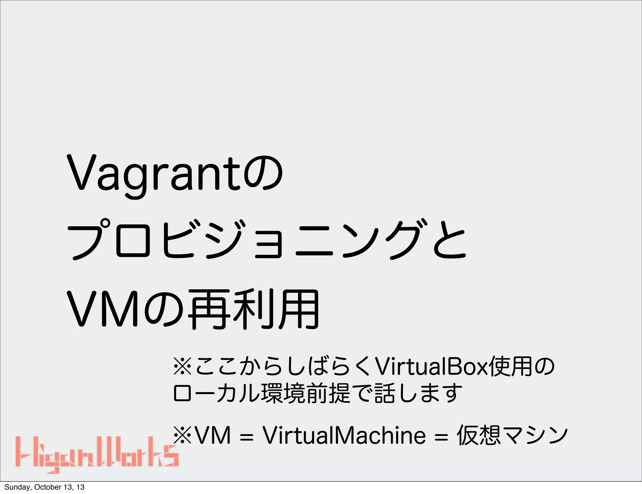 Vagrantの
プロビジョニングと
VMの再利用
※ここからしばらくVirtualBox使用の
ローカル環境前提で話します
※VM = VirtualMachine = 仮想マシン
Sunday, October 13, 13

 