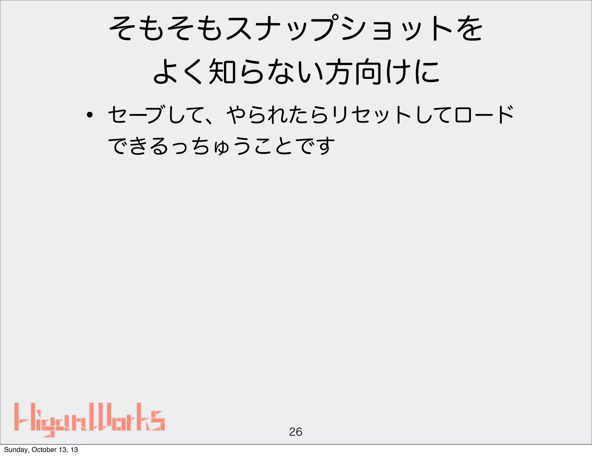 そもそもスナップショットを
よく知らない方向けに

• セーブして、やられたらリセットしてロード
できるっちゅうことです

26
Sunday, October 13, 13

 