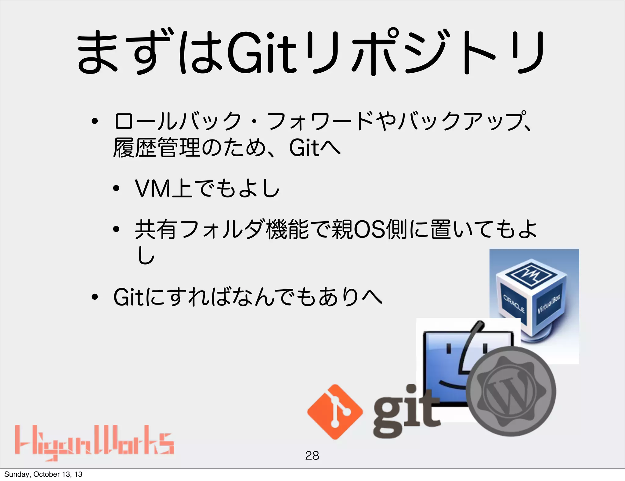 まずはGitリポジトリ
• ロールバック・フォワードやバックアップ、
履歴管理のため、Gitへ

• VM上でもよし
• 共有フォルダ機能で親OS側に置いてもよ
し

• Gitにすればなんでもありへ

28
Sunday, October 13, 13

 