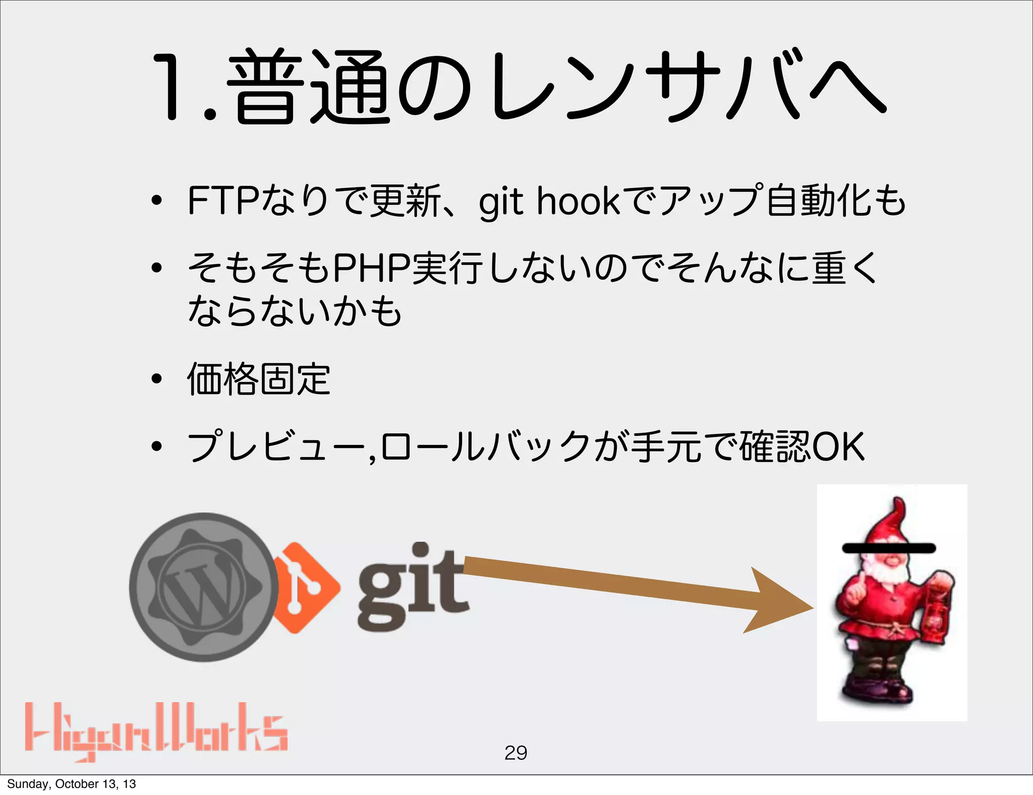 1.普通のレンサバへ
• FTPなりで更新、git hookでアップ自動化も
• そもそもPHP実行しないのでそんなに重く
ならないかも

• 価格固定
• プレビュー,ロールバックが手元で確認OK

29
Sunday, October 13, 13

 