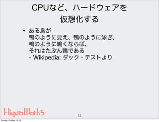 CPUなど、ハードウェアを
仮想化する

• ある鳥が

鴨のように見え、鴨のように泳ぎ、
鴨のように鳴くならば、
それはたぶん鴨である
- Wikipedia: ダック・テストより

12
Sunday, October 13, 13

 