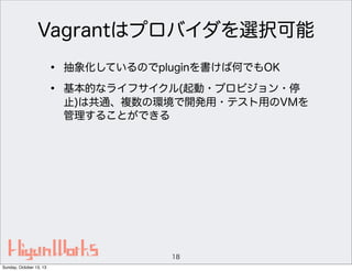Vagrantはプロバイダを選択可能
•
•

抽象化しているのでpluginを書けば何でもOK
基本的なライフサイクル(起動・プロビジョン・停
止)は共通、複数の環境で開発用・テスト用のVMを
管理することができる

18
Sunday, October 13, 13

 