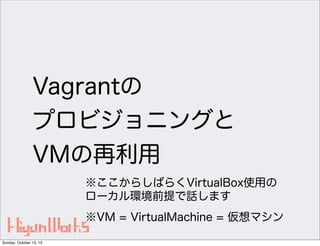Vagrantの
プロビジョニングと
VMの再利用
※ここからしばらくVirtualBox使用の
ローカル環境前提で話します
※VM = VirtualMachine = 仮想マシン
Sunday, October 13, 13

 