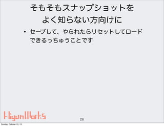 そもそもスナップショットを
よく知らない方向けに

• セーブして、やられたらリセットしてロード
できるっちゅうことです

26
Sunday, October 13, 13

 