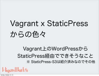 Vagrant x StaticPress
からの色々
Vagrant上のWordPressから
StaticPress経由でできそうなこと
※ StaticPress-S3は紹介済みなのでその他

Sunday, October 13, 13

 